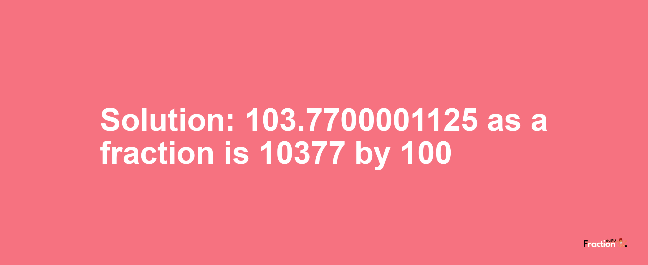 Solution:103.7700001125 as a fraction is 10377/100